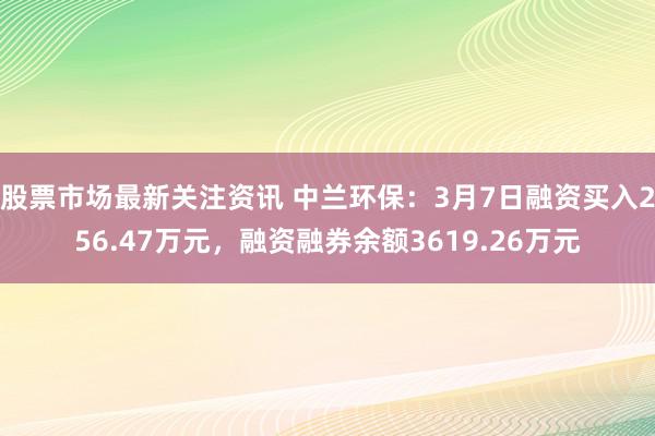 股票市场最新关注资讯 中兰环保：3月7日融资买入256.47万元，融资融券余额3619.26万元