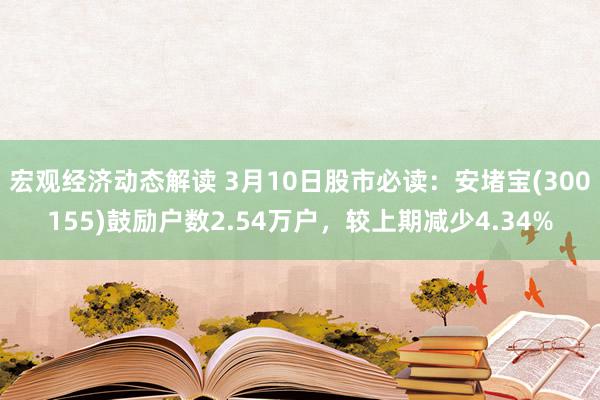 宏观经济动态解读 3月10日股市必读：安堵宝(300155)鼓励户数2.54万户，较上期减少4.34%