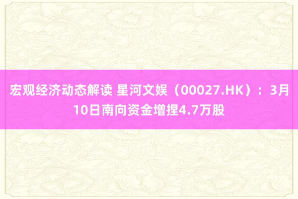 宏观经济动态解读 星河文娱（00027.HK）：3月10日南向资金增捏4.7万股