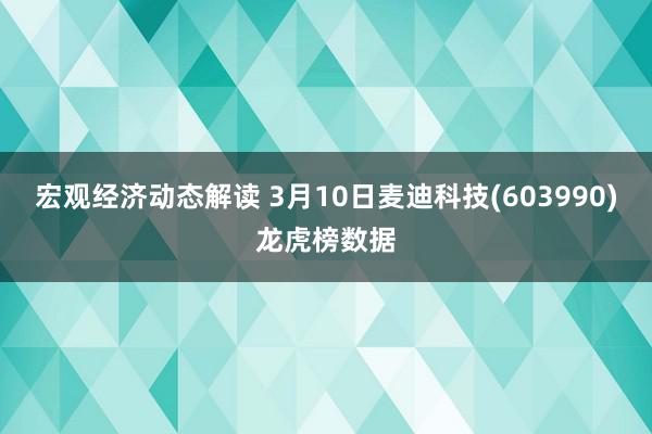 宏观经济动态解读 3月10日麦迪科技(603990)龙虎榜数据