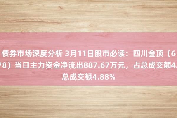 债券市场深度分析 3月11日股市必读：四川金顶（600678）当日主力资金净流出887.67万元，占总成交额4.88%