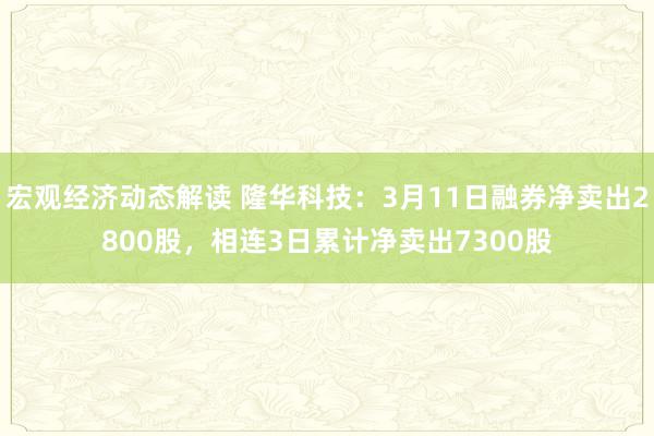 宏观经济动态解读 隆华科技：3月11日融券净卖出2800股，相连3日累计净卖出7300股