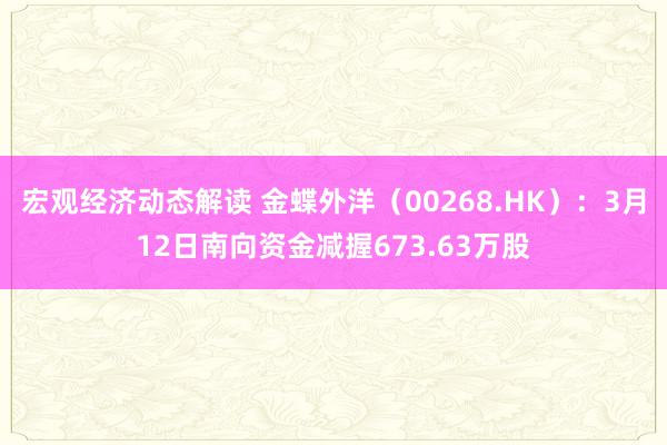 宏观经济动态解读 金蝶外洋（00268.HK）：3月12日南向资金减握673.63万股