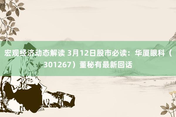 宏观经济动态解读 3月12日股市必读：华厦眼科（301267）董秘有最新回话