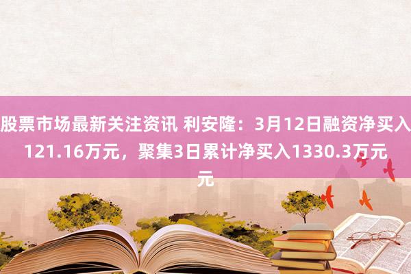 股票市场最新关注资讯 利安隆：3月12日融资净买入121.16万元，聚集3日累计净买入1330.3万元