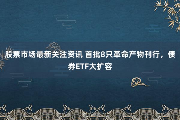 股票市场最新关注资讯 首批8只革命产物刊行，债券ETF大扩容