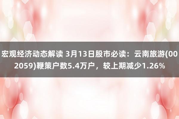 宏观经济动态解读 3月13日股市必读：云南旅游(002059)鞭策户数5.4万户，较上期减少1.26%