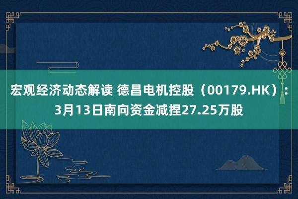 宏观经济动态解读 德昌电机控股（00179.HK）：3月13日南向资金减捏27.25万股