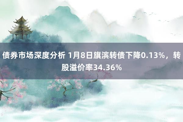 债券市场深度分析 1月8日旗滨转债下降0.13%，转股溢价率34.36%