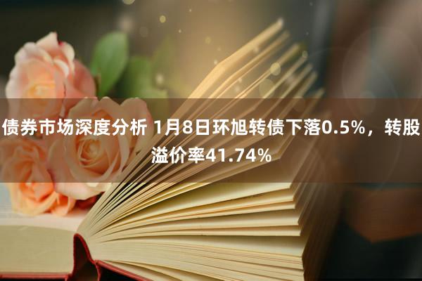 债券市场深度分析 1月8日环旭转债下落0.5%，转股溢价率41.74%