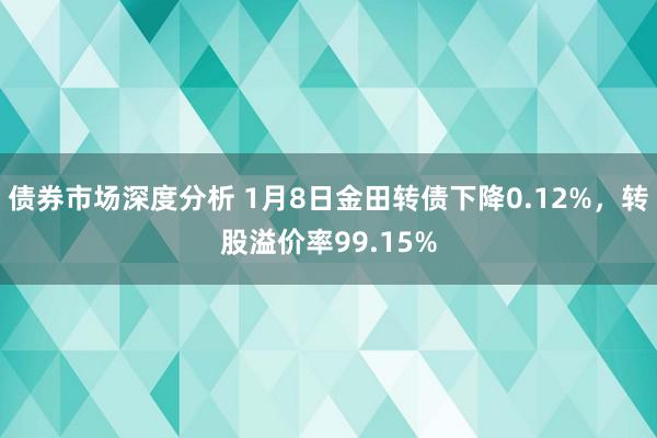 债券市场深度分析 1月8日金田转债下降0.12%，转股溢价率99.15%