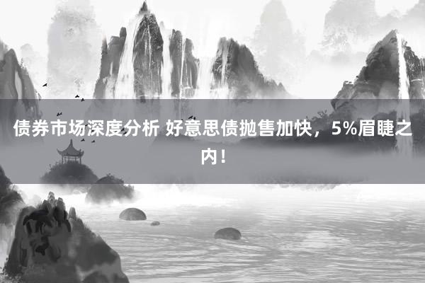 债券市场深度分析 好意思债抛售加快，5%眉睫之内！