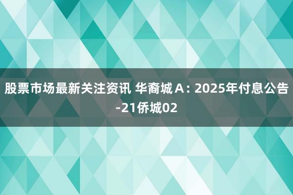 股票市场最新关注资讯 华裔城Ａ: 2025年付息公告-21侨城02