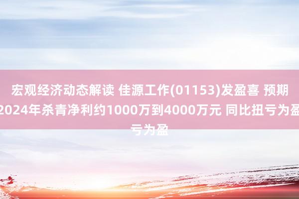 宏观经济动态解读 佳源工作(01153)发盈喜 预期2024年杀青净利约1000万到4000万元 同比扭亏为盈