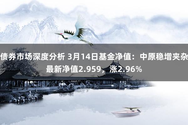 债券市场深度分析 3月14日基金净值：中原稳增夹杂最新净值2.959，涨2.96%