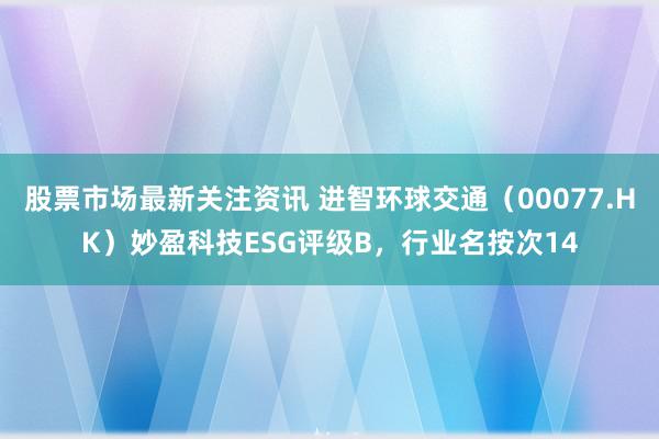 股票市场最新关注资讯 进智环球交通（00077.HK）妙盈科技ESG评级B，行业名按次14