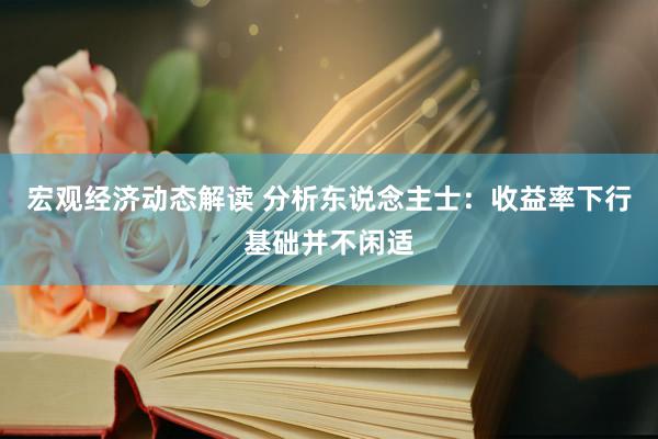 宏观经济动态解读 分析东说念主士：收益率下行基础并不闲适