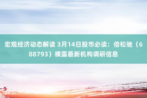 宏观经济动态解读 3月14日股市必读：倍松驰（688793）裸露最新机构调研信息