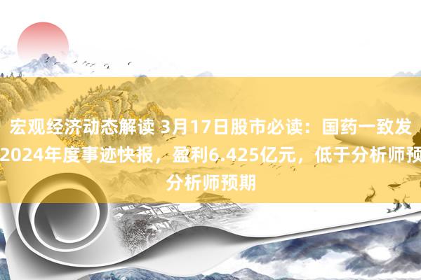 宏观经济动态解读 3月17日股市必读：国药一致发布2024年度事迹快报，盈利6.425亿元，低于分析师预期