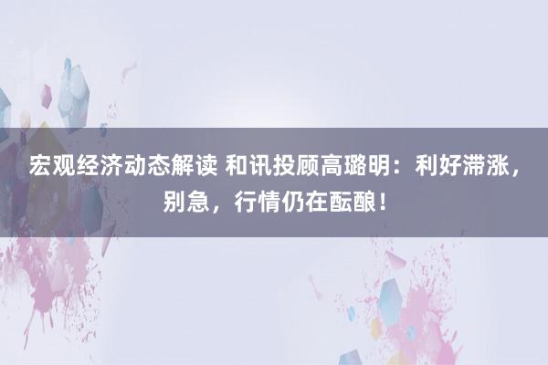 宏观经济动态解读 和讯投顾高璐明：利好滞涨，别急，行情仍在酝酿！