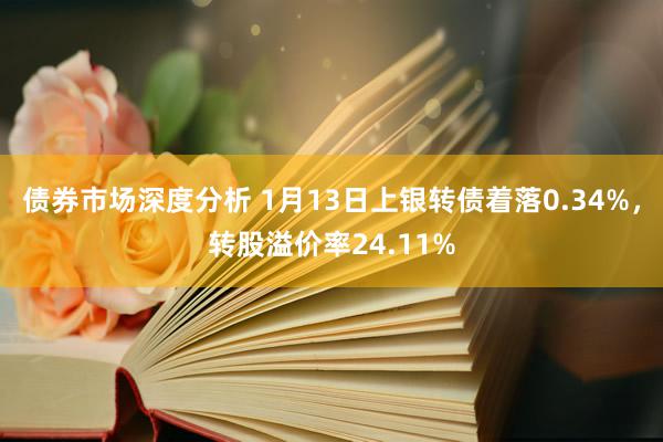 债券市场深度分析 1月13日上银转债着落0.34%，转股溢价率24.11%