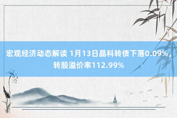 宏观经济动态解读 1月13日晶科转债下落0.09%，转股溢价率112.99%