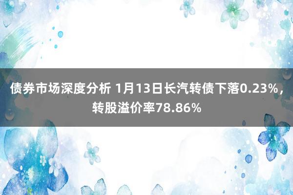 债券市场深度分析 1月13日长汽转债下落0.23%，转股溢价率78.86%