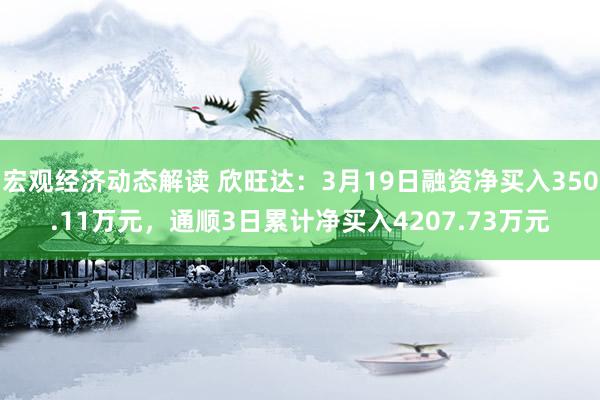 宏观经济动态解读 欣旺达：3月19日融资净买入350.11万元，通顺3日累计净买入4207.73万元